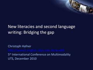 New literacies and second language writing: Bridging the gap Christoph Hafner http://www1.english.cityu.edu.hk/acadlit 5 th  International Conference on Multimodality UTS, December 2010 