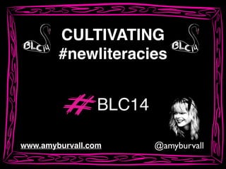 @amyburvallwww.amyburvall.com
CULTIVATING !
#newliteracies
BLC14
 