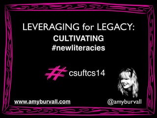LEVERAGING for LEGACY:
@amyburvallwww.amyburvall.com
CULTIVATING!
#newliteracies
csuftcs14
 