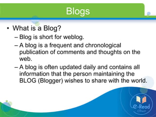 Blogs What is a Blog? Blog is short for weblog.  A blog is a frequent and chronological publication of comments and thoughts on the web. A blog is often updated daily and contains all information that the person maintaining the BLOG (Blogger) wishes to share with the world. 