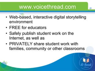 www.voicethread.com Web-based, interactive digital storytelling environment  FREE for educators  Safely publish student work on the Internet, as well as  PRIVATELY share student work with families, community or other classrooms 