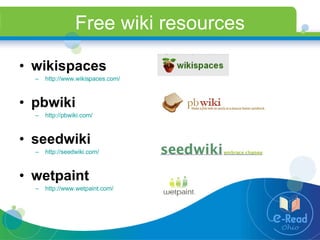 Free wiki resources wikispaces http://www.wikispaces.com/ pbwiki http://pbwiki.com/ seedwiki http://seedwiki.com/ wetpaint http://www.wetpaint.com/   
