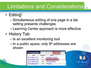 Limitations and Considerations Editing Simultaneous editing of one page in a lab setting presents challenges Learning Center approach is more effective History Tab Is an excellent monitoring tool In a public space, only IP addresses are shown 