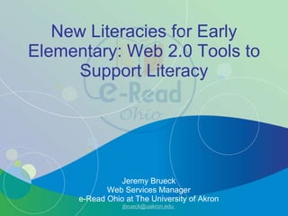 New Literacies for Early Elementary: Web 2.0 Tools to Support Literacy Jeremy Brueck Web Services Manager e-Read Ohio at The University of Akron jbrueck@uakron.edu  