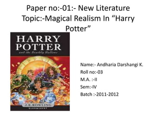 Paper no:-01:- New Literature
Topic:-Magical Realism In “Harry
            Potter”



                Name:- Andharia Darshangi K.
                Roll no:-03
                M.A. :-II
                Sem:-IV
                Batch :-2011-2012
 