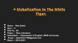● Name : Rita Dabhi
● Sem :- 4
● Roll no. :20
● Paper :- New Literature
● Submitted :- Department of English, MKB University
● Email :- dabhirita1198@gmail.com
● Batch :- 2019-2021
❖Globalization in The White
Tiger.
 