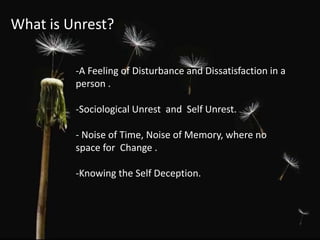 What is Unrest?
-A Feeling of Disturbance and Dissatisfaction in a
person .
-Sociological Unrest and Self Unrest.
- Noise of Time, Noise of Memory, where no
space for Change .
-Knowing the Self Deception.
 