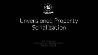 Unversioned Property
Serialization
Epic Games Japan
Software Engineer - Developer Relations
Takashi Suzuki
 