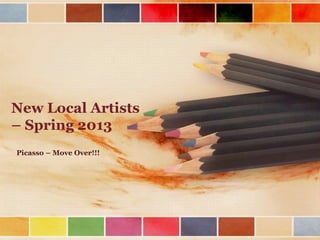 New Local Artists
– Spring 2013
Picasso – Move Over!!!
 