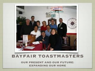 BAYFAIR TOASTMASTERS
  OUR PRESENT AND OUR FUTURE:
      EXPANDING OUR HOME
 