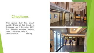 Cineplexes
They opened their first branch
outside Dhaka at Bali Arcade in
Chittagong on 2 December 2022.
features
a
seating
The shopping complex
three cineplexes with
capacity of 407.
 