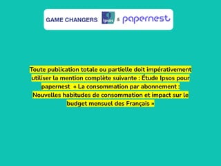 Toute publication totale ou partielle doit impérativement
utiliser la mention complète suivante : Étude Ipsos pour
papernest « La consommation par abonnement :
Nouvelles habitudes de consommation et impact sur le
budget mensuel des Français »
& &
 
