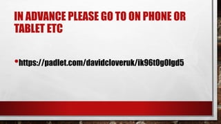 IN ADVANCE PLEASE GO TO ON PHONE OR
TABLET ETC
•https://padlet.com/davidcloveruk/ik96t0g0lgd5
 