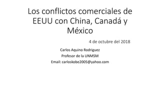 Los conflictos comerciales de
EEUU con China, Canadá y
México
4 de octubre del 2018
Carlos Aquino Rodriguez
Profesor de la UNMSM
Email: carloskobe2005@yahoo.com
 