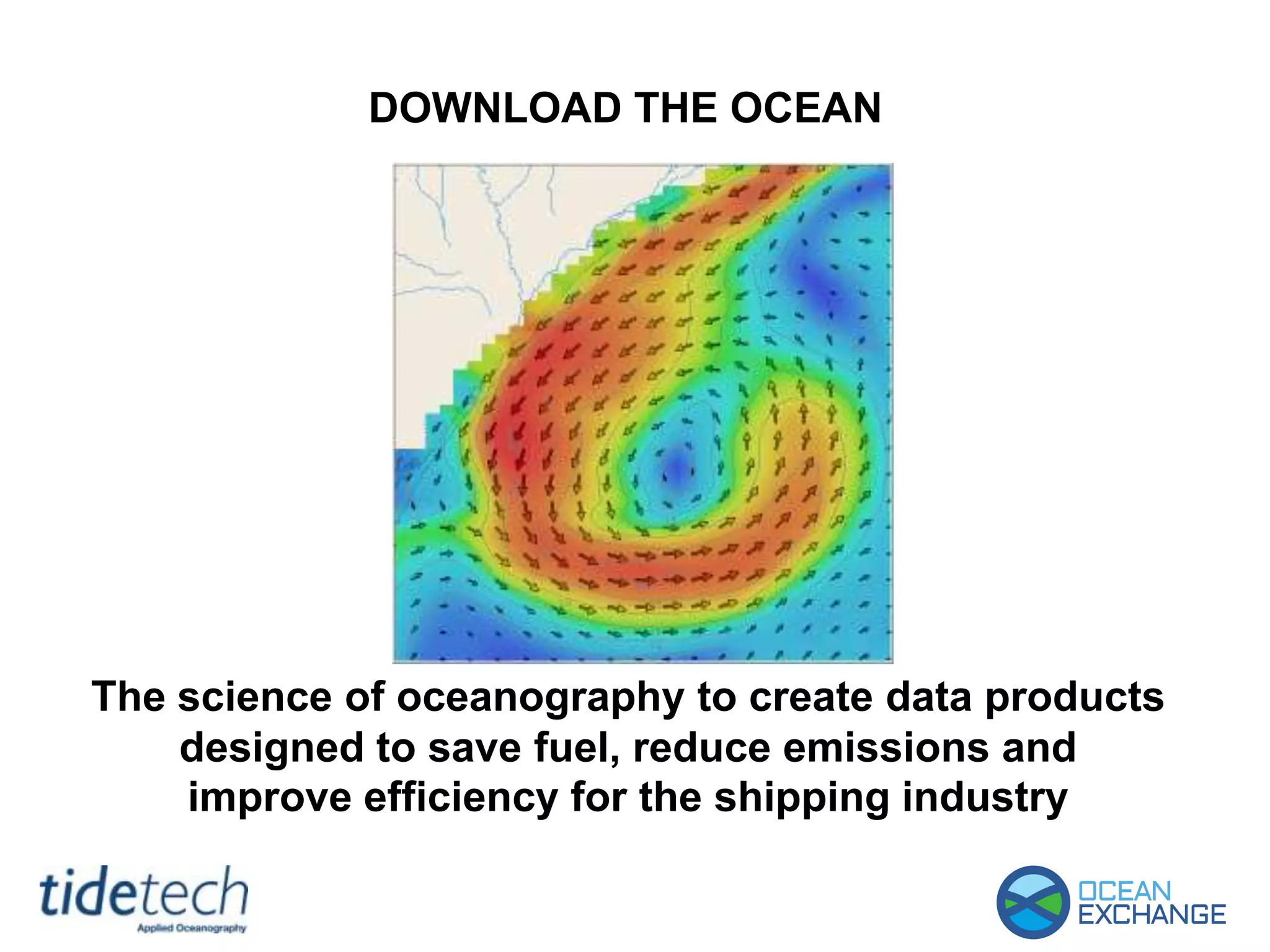 DOWNLOAD THE OCEAN
The science of oceanography to create data products
designed to save fuel, reduce emissions and
improve efficiency for the shipping industry