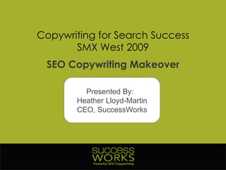 Copywriting for Search Success SMX West 2009 SEO Copywriting Makeover Presented By:  Heather Lloyd-Martin CEO, SuccessWorks 
