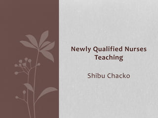 Newly Qualified Nurses
Teaching
Shibu Chacko
 