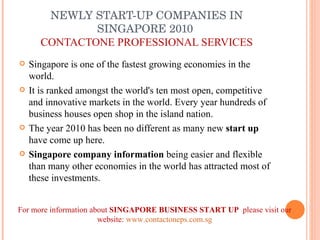 NEWLY START-UP COMPANIES IN SINGAPORE 2010  CONTACTONE PROFESSIONAL SERVICES ,[object Object],[object Object],[object Object],[object Object],For more information about  SINGAPORE BUSINESS START UP  please visit our website:  www.contactoneps.com.sg 