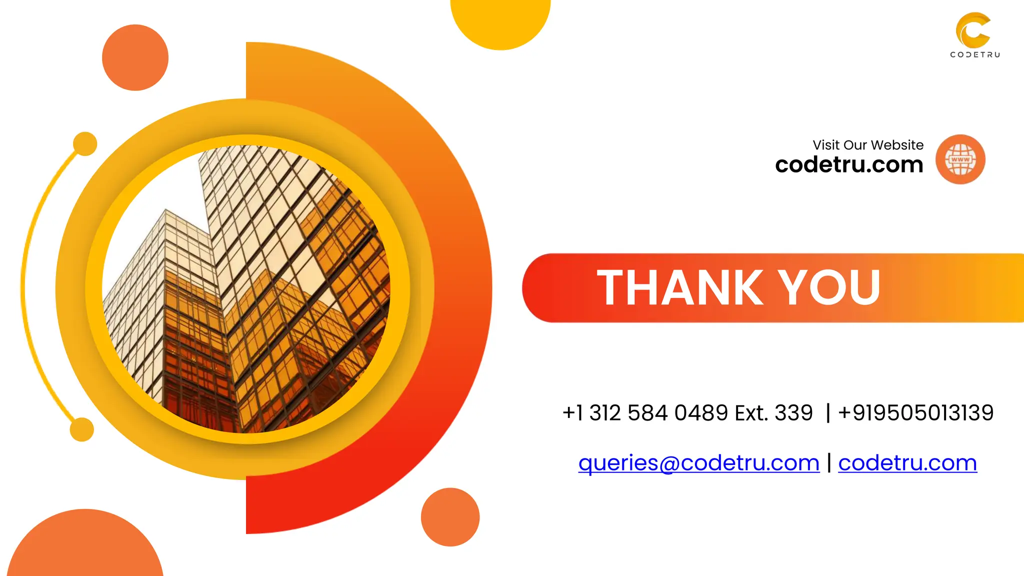 THANK YOU
codetru.com
Visit Our Website
+1 312 584 0489 Ext. 339 | +919505013139
queries@codetru.com | codetru.com
 