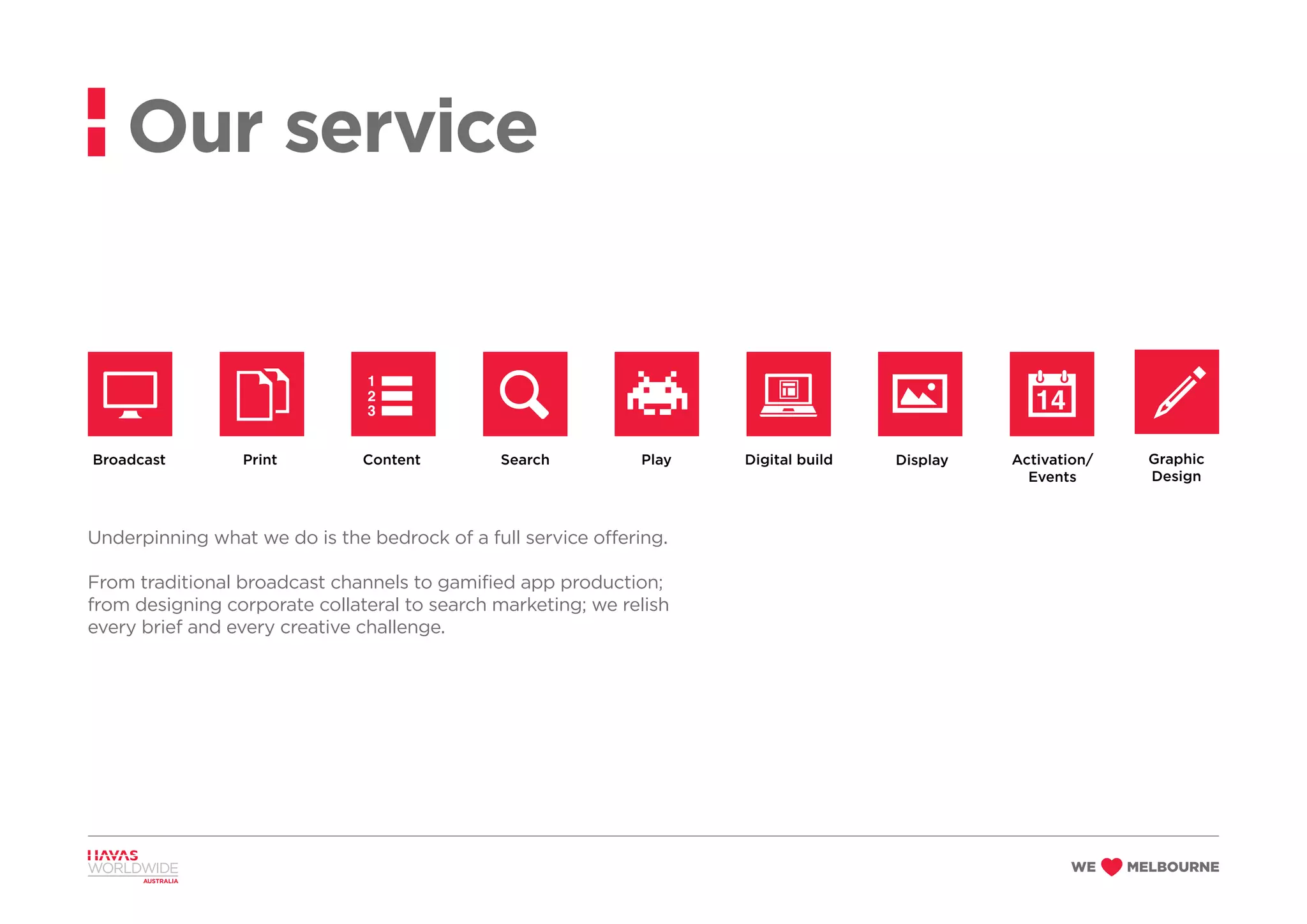 Underpinning what we do is the bedrock of a full service offering.
From traditional broadcast channels to gamified app production;
from designing corporate collateral to search marketing; we relish
every brief and every creative challenge.
Our service
Broadcast Print Content Search Play Digital build Display Activation/
Events
Graphic
Design
Graphic
Design
 
