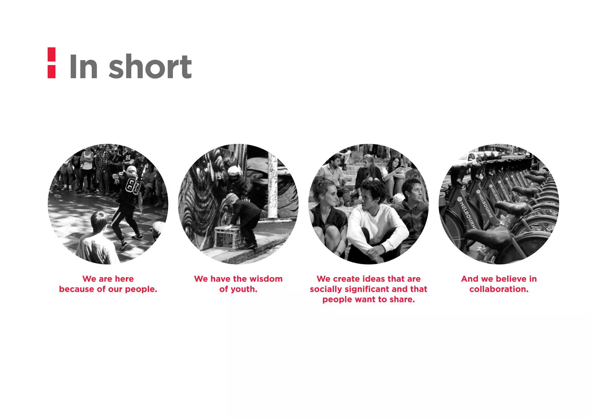 We are here
because of our people.
We have the wisdom
of youth.
We create ideas that are
socially significant and that
people want to share.
And we believe in
collaboration.
In short
 