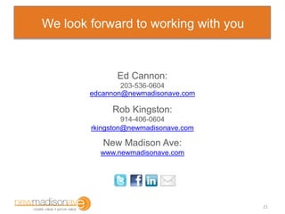 We look forward to working with you
Ed Cannon:
203-536-0604
edcannon@newmadisonave.com
Rob Kingston:
914-406-0604
rkingsto...