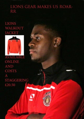 LIONS GEAR MAKES US ROAR-
RR
LIONS
WALKOUT
JACKET
AVAILABLE
ONLINE
AND
COSTS
A
STAGGERING
£20.50
 