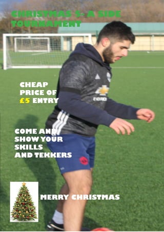 CHRISTMAS 5- A SIDE
TOURNAMENT
CHEAP
PRICE OF
£5 ENTRY
COME AND
SHOW YOUR
SKILLS
AND TEKKERS
MERRY CHRISTMAS
3
 