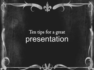 Ten tips for a great
presentation
 