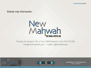 of 12
newmahwah.com
NewMahwah – The Social Xperts Lab
Madrid - Mallorca
12
Príncipe de Vergara 103, 2º Izq. 28006 Madrid (+34) 915 615 008
info@newmahwah.com – Twitter: @NewMahwah
Solicite más información:
 