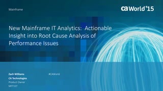 New Mainframe IT Analytics: Actionable
Insight into Root Cause Analysis of
Performance Issues
Zach Williams
Mainframe
CA Technologies
Product Owner
MFT15T
#CAWorld
 