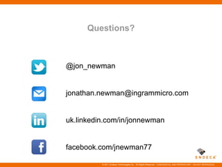 Questions?



@jon_newman


jonathan.newman@ingrammicro.com


uk.linkedin.com/in/jonnewman


facebook.com/jnewman77

          © 2011 Endeca Technologies Inc. All Rights Reserved. CONFIDENTIAL AND PROPRIETARY – DO NOT REPRODUCE.
 