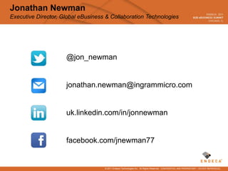 Jonathan Newman
Executive Director, Global eBusiness & Collaboration Technologies




                     @jon_newman


                     jonathan.newman@ingrammicro.com


                     uk.linkedin.com/in/jonnewman


                     facebook.com/jnewman77


                                    © 2011 Endeca Technologies Inc. All Rights Reserved. CONFIDENTIAL AND PROPRIETARY – DO NOT REPRODUCE.
 