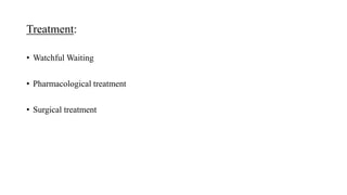 Treatment:
• Watchful Waiting
• Pharmacological treatment
• Surgical treatment
 