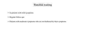 Watchful waiting
• In patients with mild symptoms
• Regular follow ups
• Patients with moderate symptoms who are not bothered by their symptoms
 