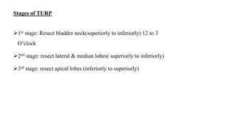Stages of TURP
1st stage: Resect bladder neck(superiorly to inferiorly) 12 to 3
O’clock
2nd stage: resect lateral & median lobes( superiorly to inferiorly)
3rd stage: resect apical lobes (inferiorly to superiorly)
 