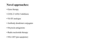 Novel approaches:
• Gene therapy
• COX-2/ LOX-5 inhibitors
• Vit D3 analogue
• Antibody dendrimer conjugates
• Oxytocin antagonists
• Radio nucleotide therapy
• NX-1207 (pro-apoptotic)
 