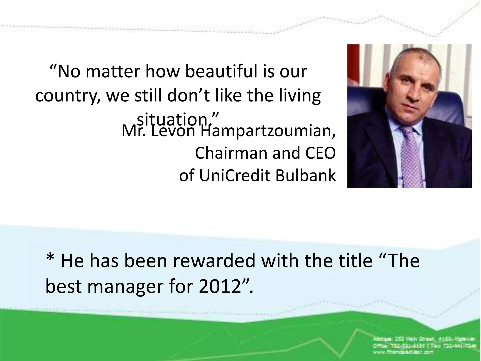 “No matter how beautiful is our
country, we still don’t like the living
            situation.”
           Mr. Levon Hampartzoumian,
                    Chairman and CEO
                  of UniCredit Bulbank



 * He has been rewarded with the title “The
 best manager for 2012”.
 