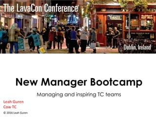 New Manager Bootcamp
Managing and inspiring TC teams
Leah Guren
Cow TC
© 2016 Leah Guren
 