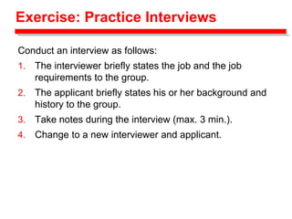 Exercise: Practice Interviews
Conduct an interview as follows:
1. The interviewer briefly states the job and the job
requirements to the group.
2. The applicant briefly states his or her background and
history to the group.
3. Take notes during the interview (max. 3 min.).
4. Change to a new interviewer and applicant.
 