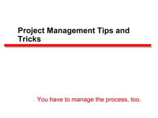Project Management Tips and
Tricks
You have to manage the process, too.
 