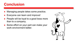 Conclusion
 Managing people takes some practice.
 Everyone can learn and improve!
 People will be loyal to a good boss more
than to a company.
 Some effort on your part can make your
work environment better.
 