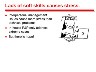 Lack of soft skills causes stress.
 Interpersonal management
issues cause more stress than
technical problems.
 In-house P&P only address
extreme cases.
 But there is hope!
 