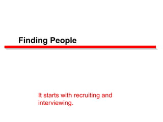 Finding People
It starts with recruiting and
interviewing.
 