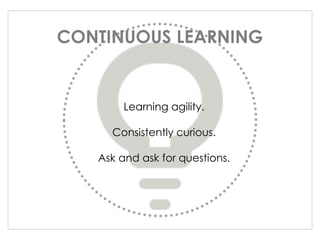 Learning agility.
Consistently curious.
Ask and ask for questions.
CONTINUOUS LEARNING
 