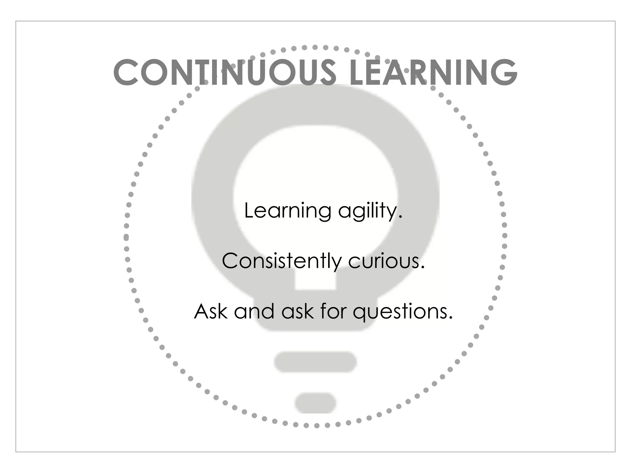 Learning agility.
Consistently curious.
Ask and ask for questions.
CONTINUOUS LEARNING
 