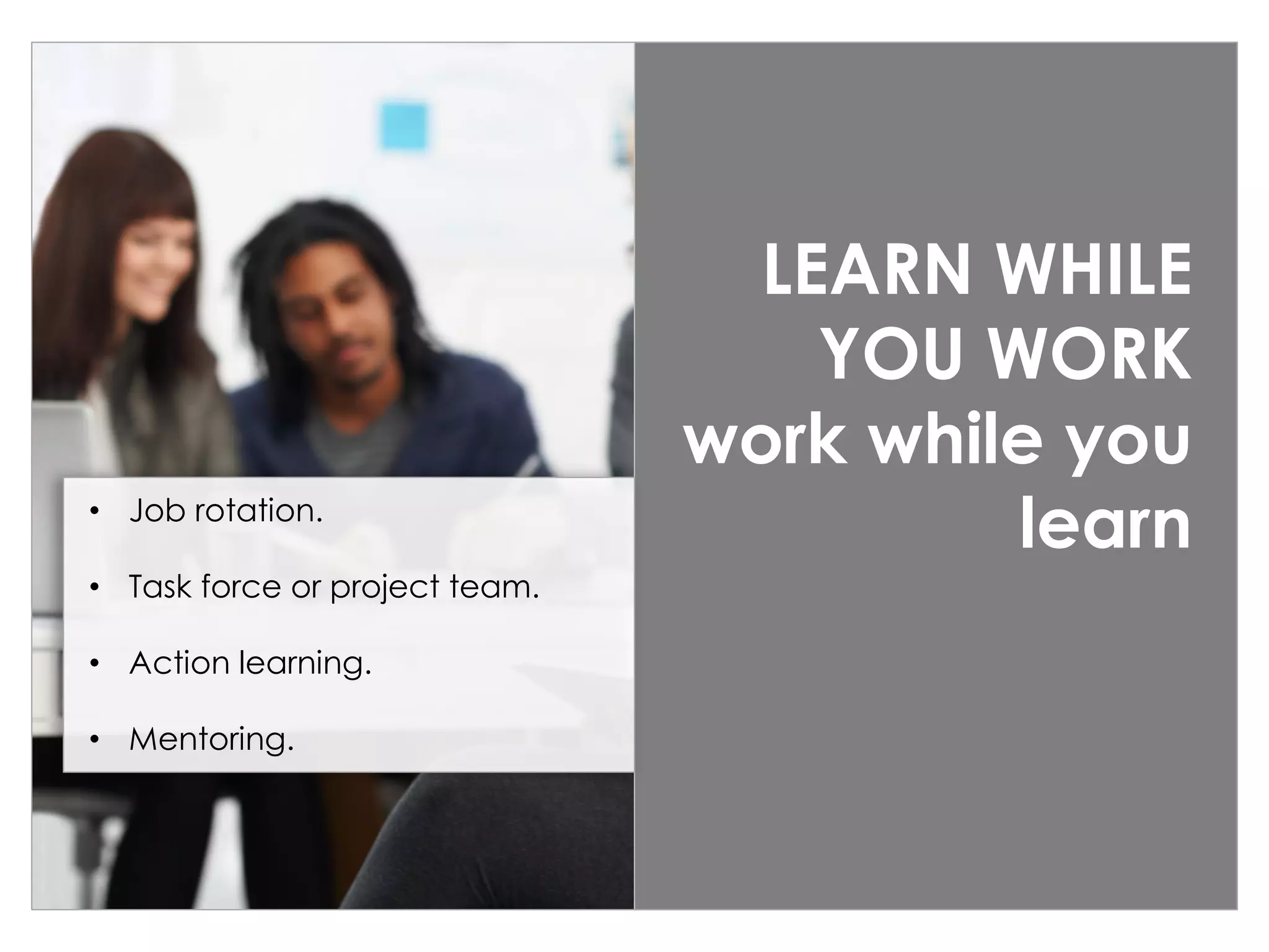 LEARN WHILE
YOU WORK
work while you
learn• Job rotation.
• Task force or project team.
• Action learning.
• Mentoring.
 