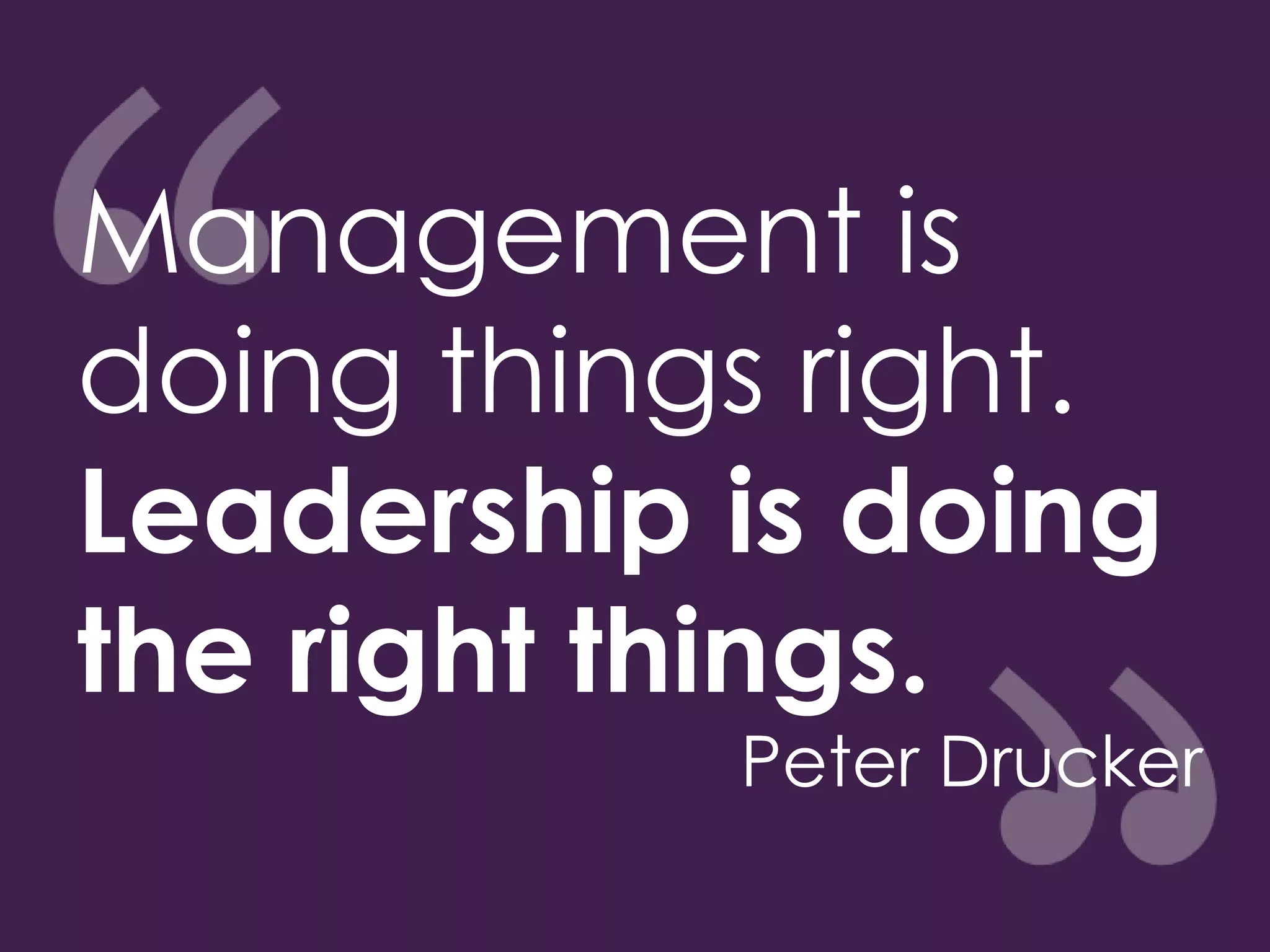 Management is
doing things right.
Leadership is doing
the right things.
Peter Drucker
 