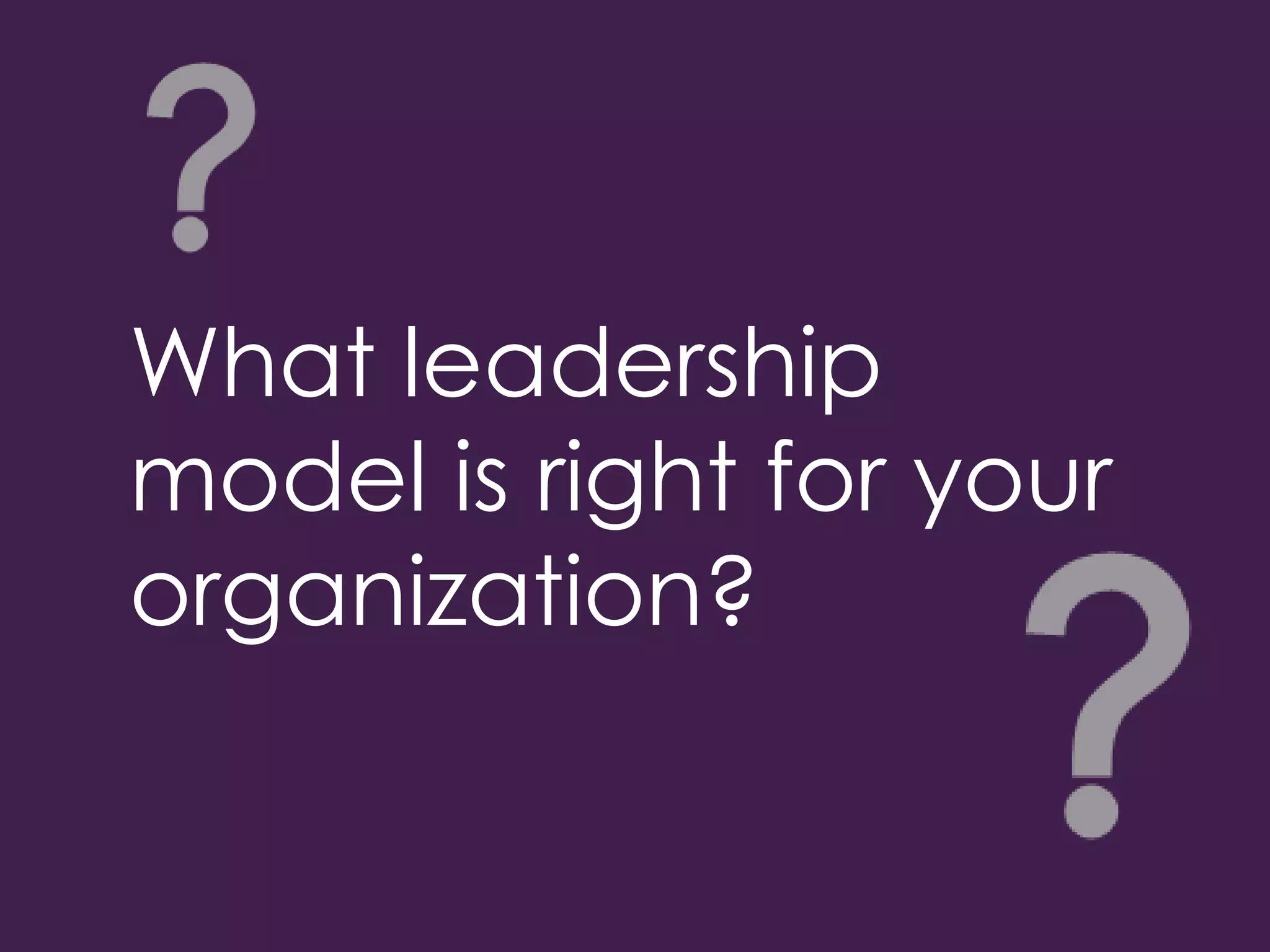 What leadership
model is right for your
organization?
 