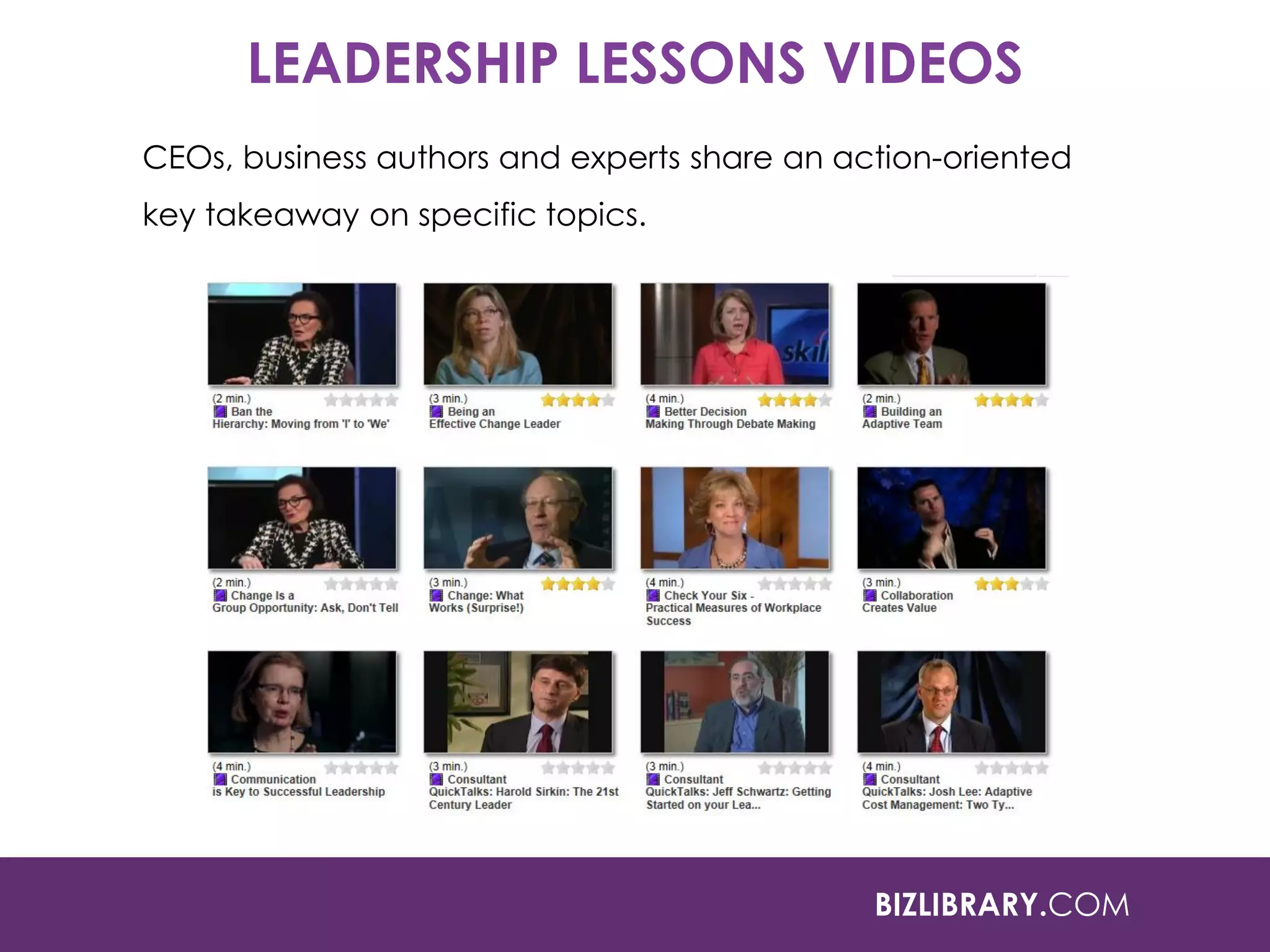 BIZLIBRARY.COM
LEADERSHIP LESSONS VIDEOS
CEOs, business authors and experts share an action-oriented
key takeaway on specific topics.
 